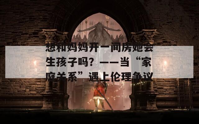 想和妈妈开一间房她会生孩子吗？——当“家庭关系”遇上伦理争议  第1张