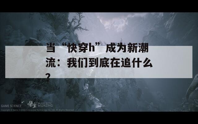 当“快穿h”成为新潮流：我们到底在追什么？