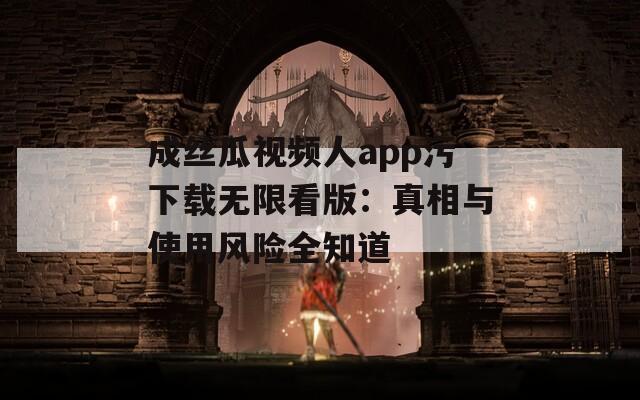 成丝瓜视频人app污下载无限看版：真相与使用风险全知道  第1张