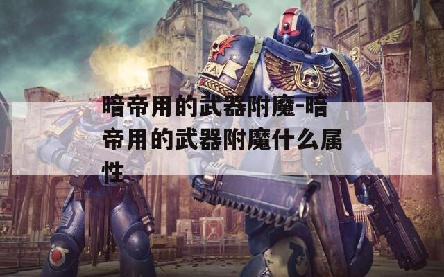 暗帝用的武器附魔-暗帝用的武器附魔什么属性  第1张