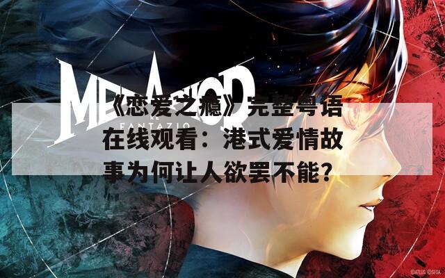 《恋爱之瘾》完整粤语在线观看：港式爱情故事为何让人欲罢不能？