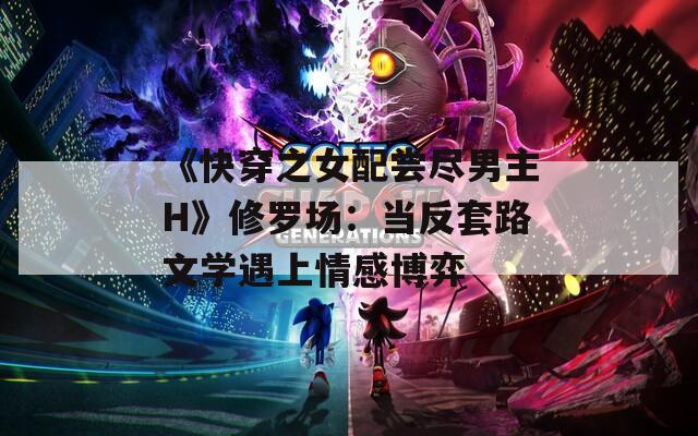 《快穿之女配尝尽男主H》修罗场：当反套路文学遇上情感博弈  第1张