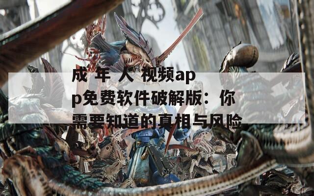 成 年 人 视频app免费软件破解版：你需要知道的真相与风险  第1张