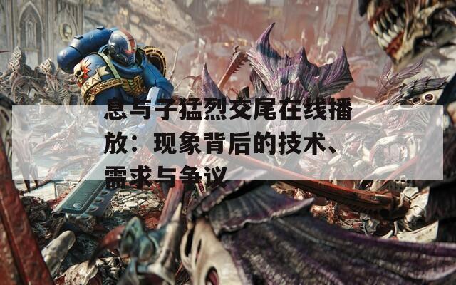 息与子猛烈交尾在线播放：现象背后的技术、需求与争议  第1张