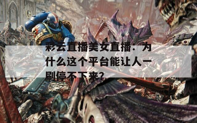 彩云直播美女直播：为什么这个平台能让人一刷停不下来？  第1张