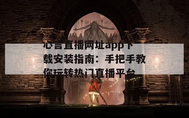 心言直播网址app下载安装指南：手把手教你玩转热门直播平台