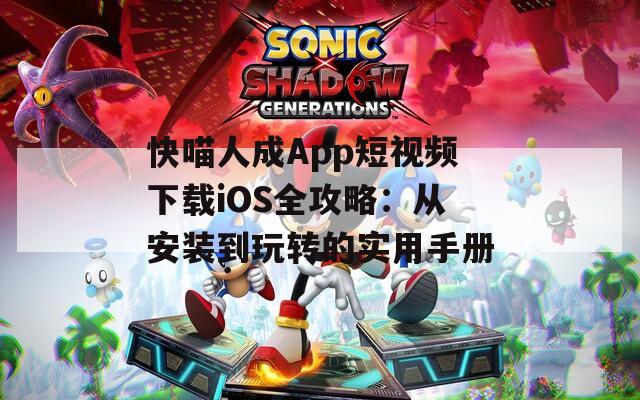 快喵人成App短视频下载iOS全攻略：从安装到玩转的实用手册