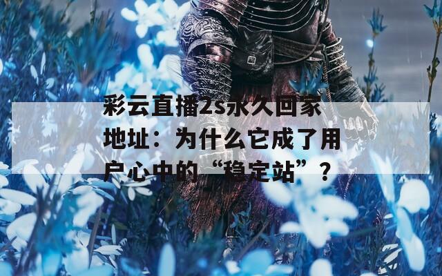 彩云直播2s永久回家地址：为什么它成了用户心中的“稳定站”？