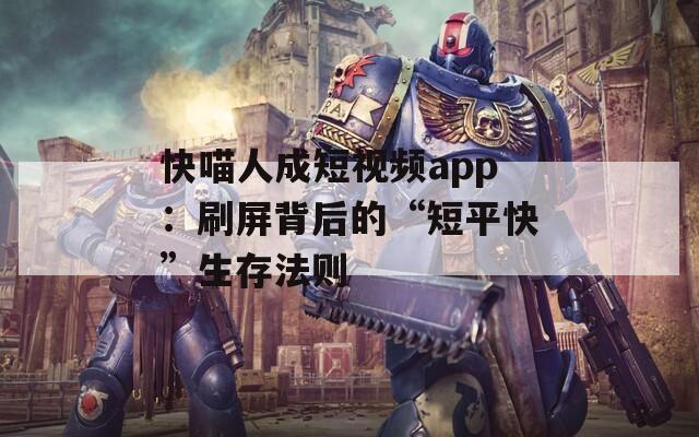快喵人成短视频app：刷屏背后的“短平快”生存法则  第1张