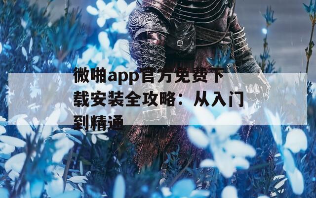 微啪app官方免费下载安装全攻略：从入门到精通  第1张
