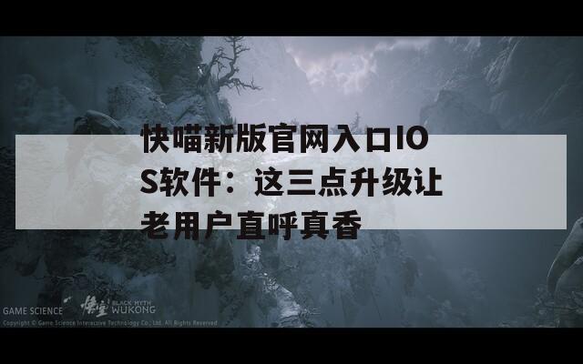 快喵新版官网入口IOS软件：这三点升级让老用户直呼真香