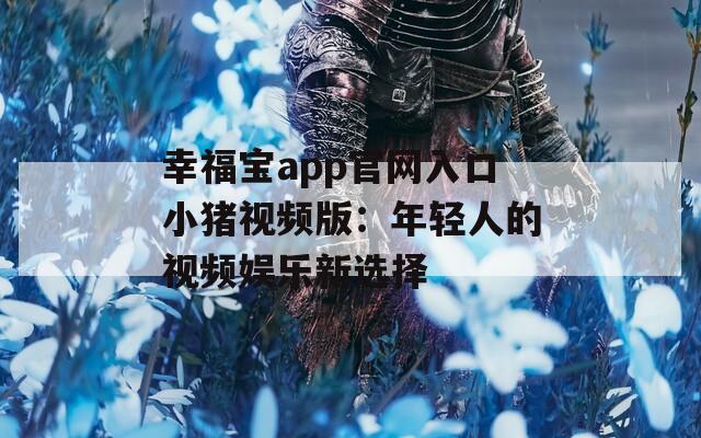 幸福宝app官网入口小猪视频版：年轻人的视频娱乐新选择  第1张