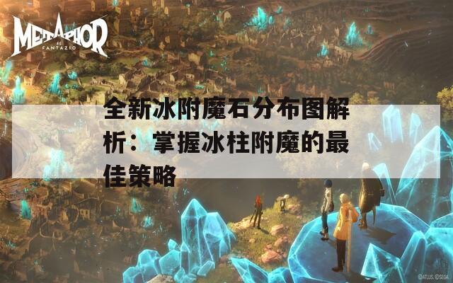 全新冰附魔石分布图解析：掌握冰柱附魔的最佳策略  第1张