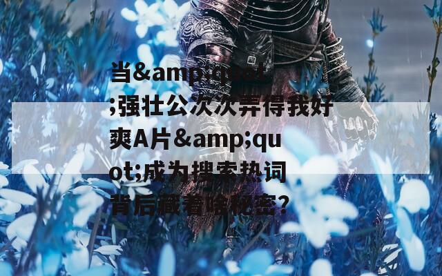 当&amp;quot;强壮公次次弄得我好爽A片&amp;quot;成为搜索热词 背后藏着啥秘密？  第1张