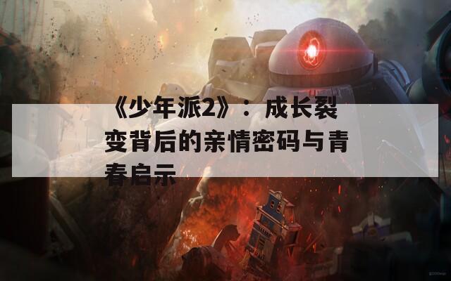 《少年派2》：成长裂变背后的亲情密码与青春启示  第1张