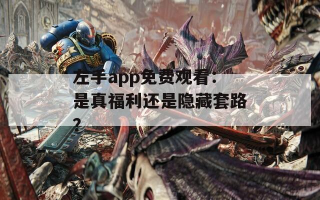 左手app免费观看：是真福利还是隐藏套路？