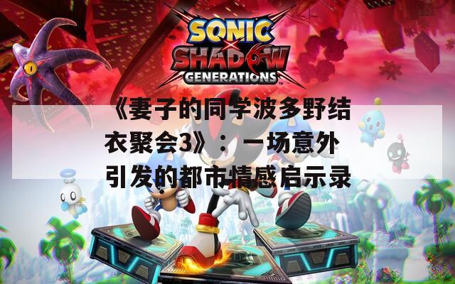 《妻子的同学波多野结衣聚会3》：一场意外引发的都市情感启示录  第1张