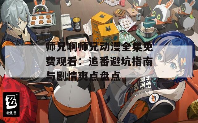 师兄啊师兄动漫全集免费观看：追番避坑指南与剧情爽点盘点