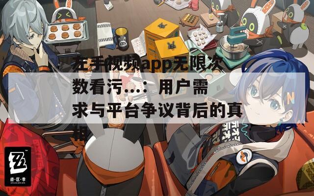 左手视频app无限次数看污...：用户需求与平台争议背后的真相  第1张