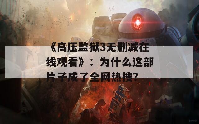《高压监狱3无删减在线观看》：为什么这部片子成了全网热搜？