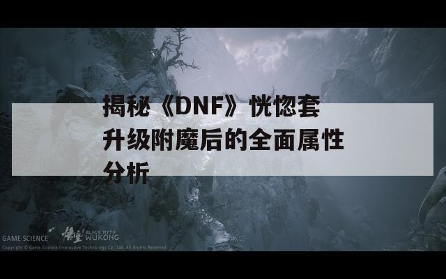 揭秘《DNF》恍惚套升级附魔后的全面属性分析