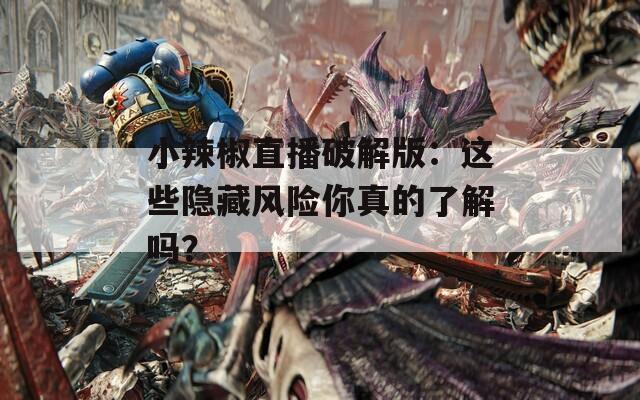 小辣椒直播破解版：这些隐藏风险你真的了解吗？