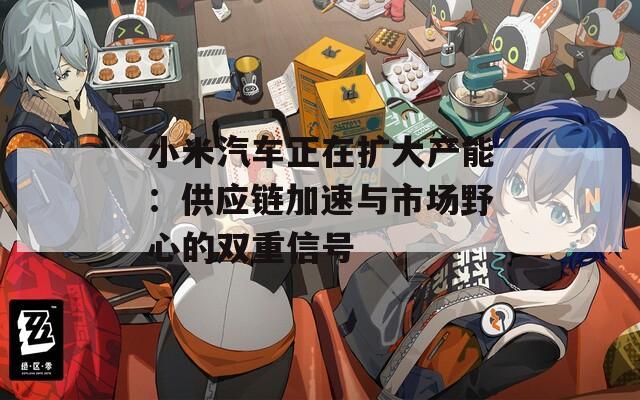 小米汽车正在扩大产能：供应链加速与市场野心的双重信号  第1张
