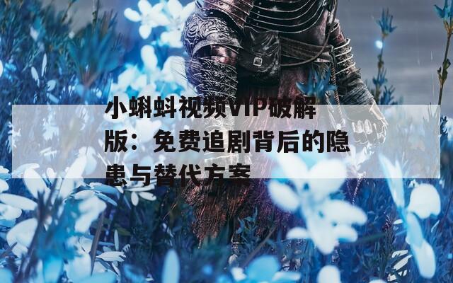 小蝌蚪视频VIP破解版：免费追剧背后的隐患与替代方案