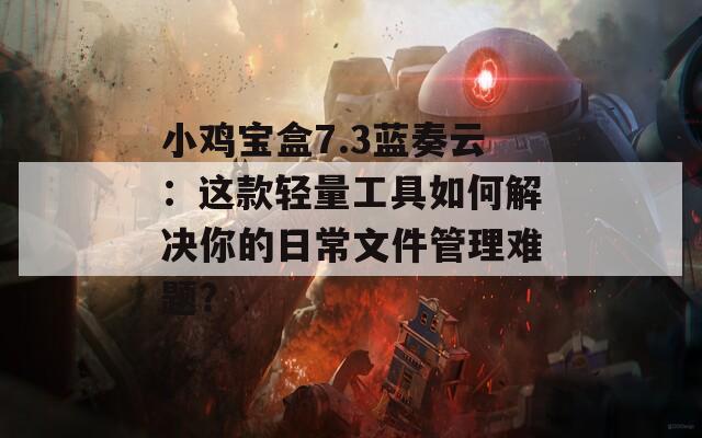 小鸡宝盒7.3蓝奏云：这款轻量工具如何解决你的日常文件管理难题？  第1张