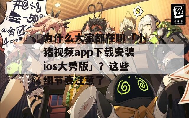 为什么大家都在聊「小猪视频app下载安装ios大秀版」？这些细节要注意了