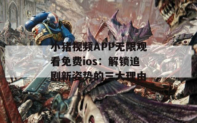 小猪视频APP无限观看免费ios：解锁追剧新姿势的三大理由