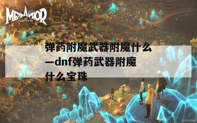 弹药附魔武器附魔什么—dnf弹药武器附魔什么宝珠
