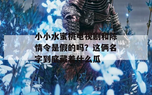 小小水蜜桃电视剧和陈情令是假的吗？这俩名字到底藏着什么瓜  第1张