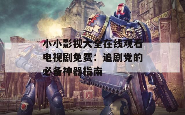 小小影视大全在线观看电视剧免费：追剧党的必备神器指南  第1张