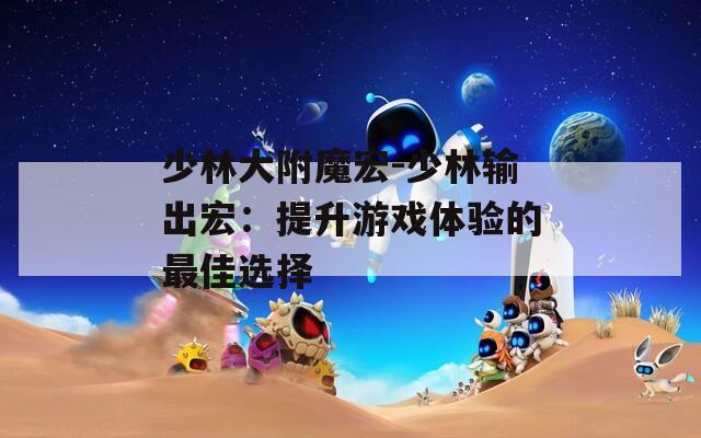 少林大附魔宏-少林输出宏：提升游戏体验的最佳选择