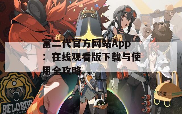 富二代官方网站App：在线观看版下载与使用全攻略