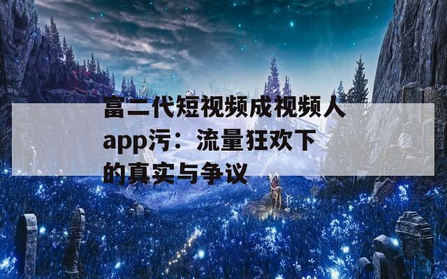 富二代短视频成视频人app污：流量狂欢下的真实与争议