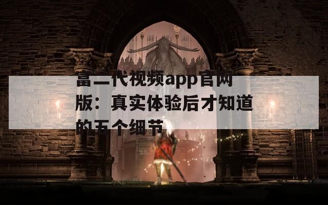 富二代视频app官网版：真实体验后才知道的五个细节