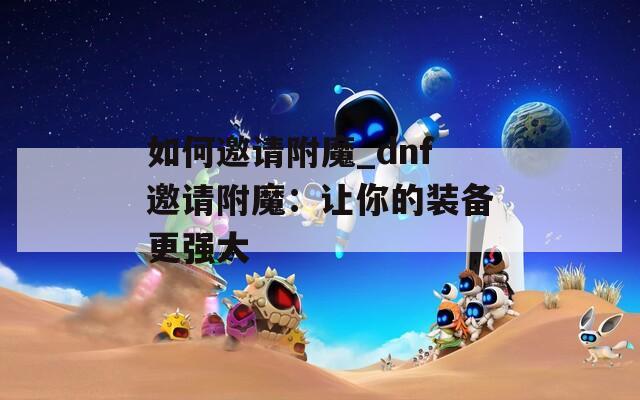 如何邀请附魔_dnf邀请附魔：让你的装备更强大