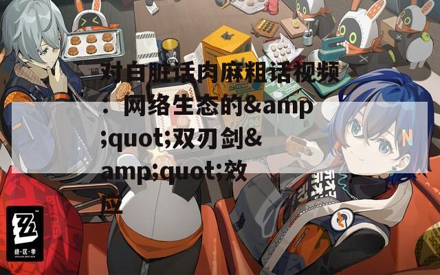 对白脏话肉麻粗话视频：网络生态的&amp;quot;双刃剑&amp;quot;效应  第1张