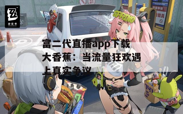 富二代直播app下载大香蕉：当流量狂欢遇上真实争议