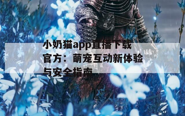 小奶猫app直播下载官方：萌宠互动新体验与安全指南