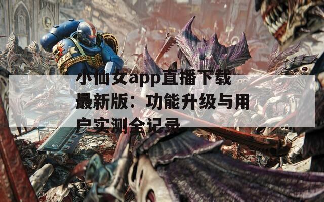 小仙女app直播下载最新版：功能升级与用户实测全记录  第1张