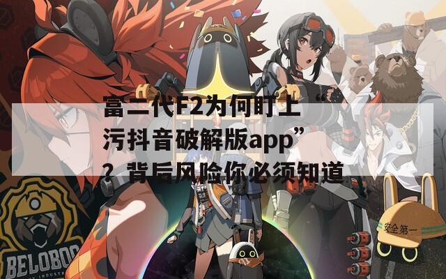 富二代F2为何盯上“污抖音破解版app”？背后风险你必须知道