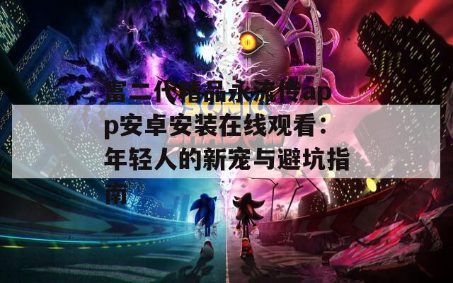 富二代精品永流传app安卓安装在线观看：年轻人的新宠与避坑指南
