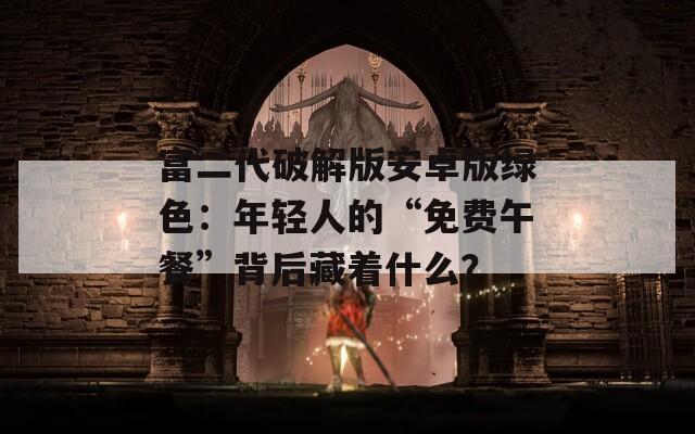 富二代破解版安卓版绿色：年轻人的“免费午餐”背后藏着什么？