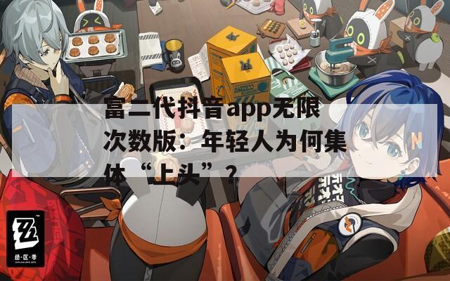 富二代抖音app无限次数版：年轻人为何集体“上头”？