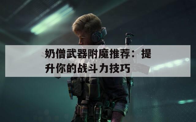 奶僧武器附魔推荐：提升你的战斗力技巧