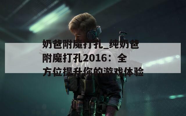 奶爸附魔打孔_纯奶爸附魔打孔2016：全方位提升你的游戏体验  第1张