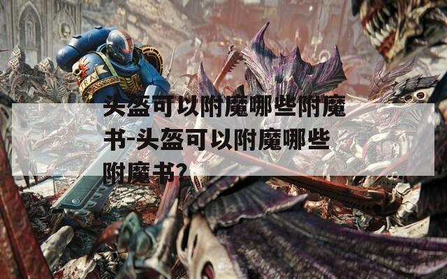 头盔可以附魔哪些附魔书-头盔可以附魔哪些附魔书？  第1张